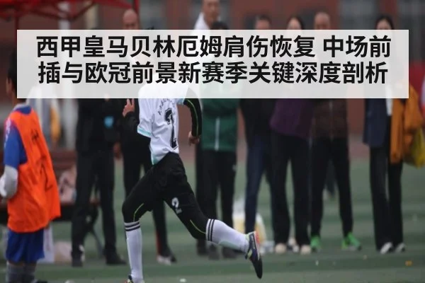 西甲皇马贝林厄姆肩伤恢复 中场前插与欧冠前景新赛季关键深度剖析